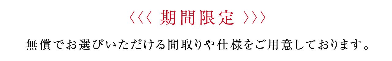 〈〈〈 期間限定 〉〉〉無償でお選びいただける間取りや仕様をご用意しております。